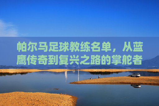 帕尔马足球教练名单,从蓝鹰传奇到复兴之路的掌舵者回顾