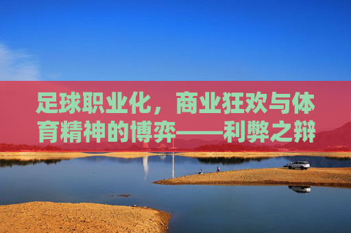 足球职业化,商业狂欢与体育精神的博弈——利弊之辩