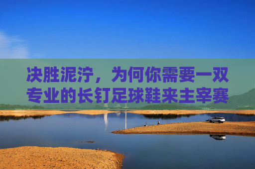 决胜泥泞,为何你需要一双专业的长钉足球鞋来主宰赛场