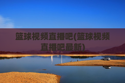 篮球视频直播吧(篮球视频直播吧最新)