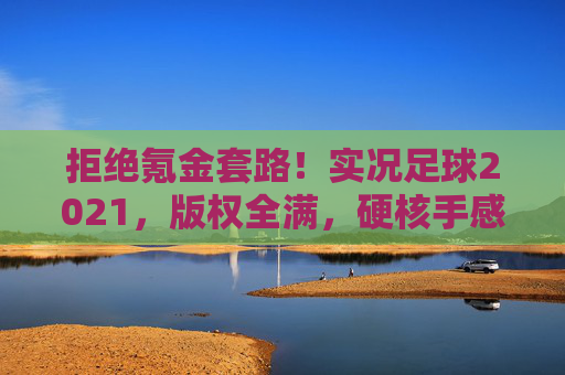 拒绝氪金套路！实况足球2021，版权全满，硬核手感的最佳替代品