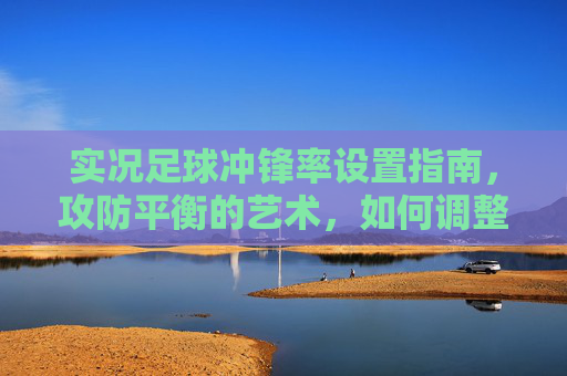 实况足球冲锋率设置指南,攻防平衡的艺术,如何调整才能赢?