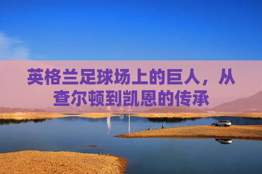 英格兰足球场上的巨人,从查尔顿到凯恩的传承