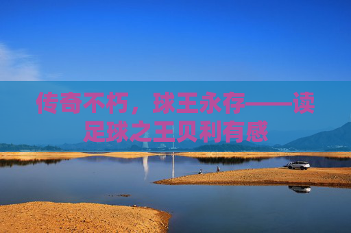 传奇不朽,球王永存——读足球之王贝利有感