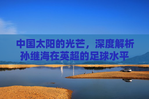 中国太阳的光芒,深度解析孙继海在英超的足球水平