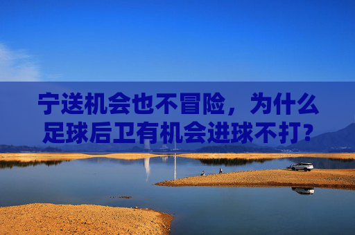 宁送机会也不冒险，为什么足球后卫有机会进球不打？
