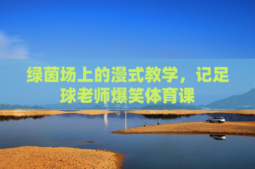 绿茵场上的漫式教学，记足球老师爆笑体育课