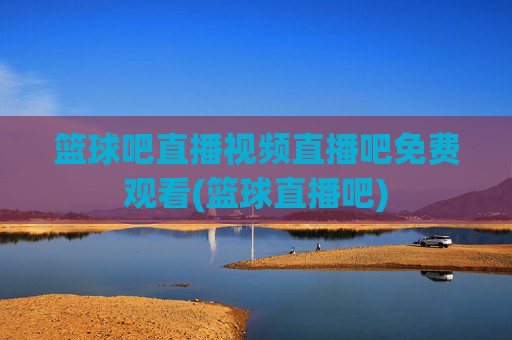 篮球吧直播视频直播吧免费观看(篮球直播吧)