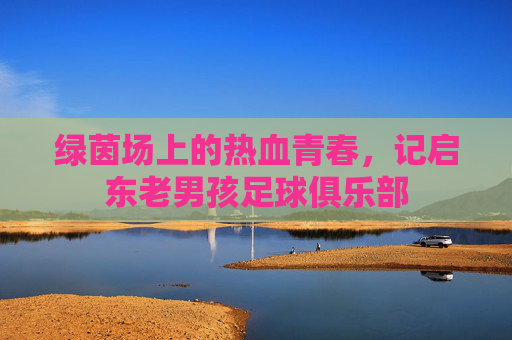 绿茵场上的热血青春,记启东老男孩足球俱乐部