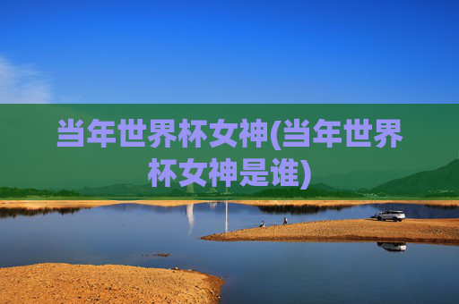 当年世界杯女神(当年世界杯女神是谁)