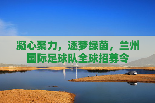 凝心聚力,逐梦绿茵,兰州国际足球队全球招募令
