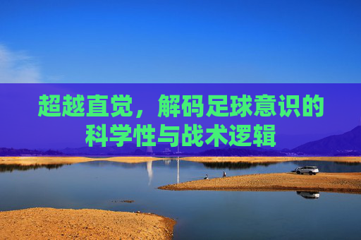超越直觉，解码足球意识的科学性与战术逻辑