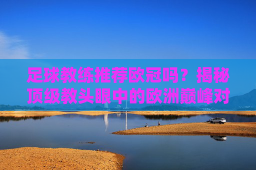 足球教练推荐欧冠吗?揭秘顶级教头眼中的欧洲巅峰对决