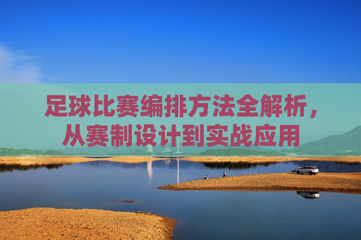 足球比赛编排方法全解析，从赛制设计到实战应用