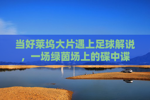 当好莱坞大片遇上足球解说,一场绿茵场上的碟中谍