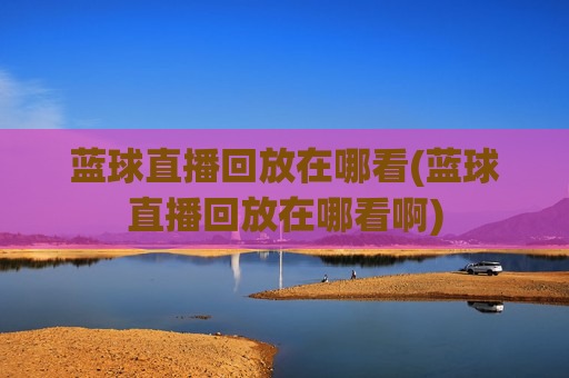 蓝球直播回放在哪看(蓝球直播回放在哪看啊)