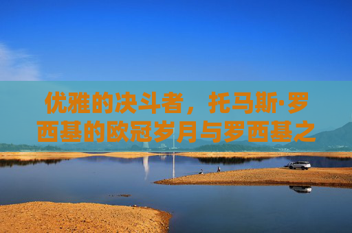 优雅的决斗者,托马斯·罗西基的欧冠岁月与罗西基之舞