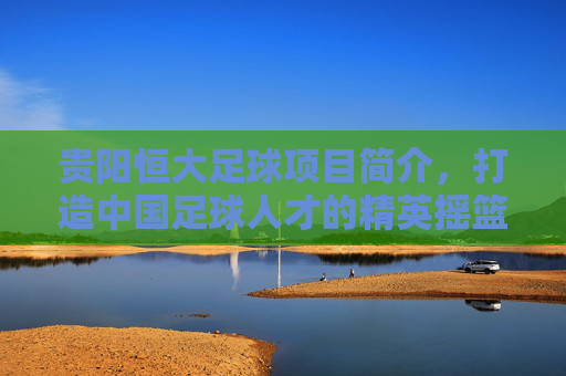 贵阳恒大足球项目简介,打造中国足球人才的精英摇篮