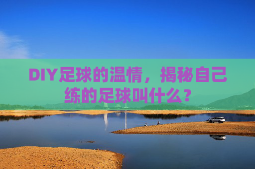DIY足球的温情，揭秘自己练的足球叫什么？