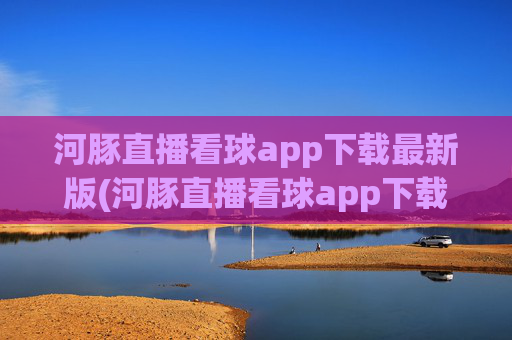 河豚直播看球app下载最新版(河豚直播看球app下载最新版本)