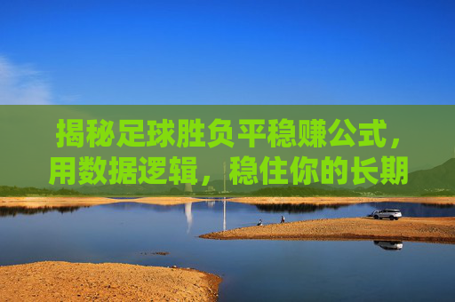 揭秘足球胜负平稳赚公式,用数据逻辑,稳住你的长期收益