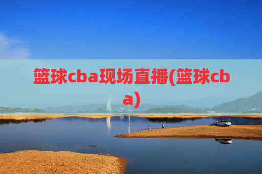 篮球cba现场直播(篮球cba)