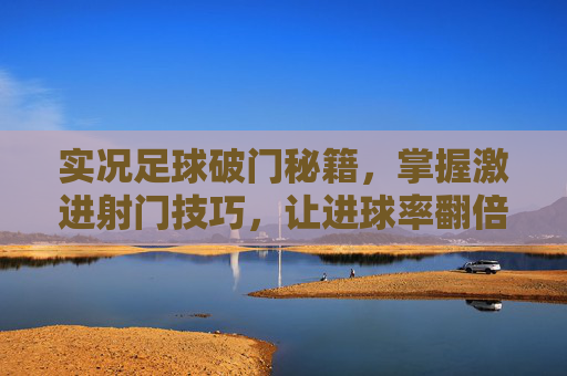 实况足球破门秘籍,掌握激进射门技巧,让进球率翻倍!