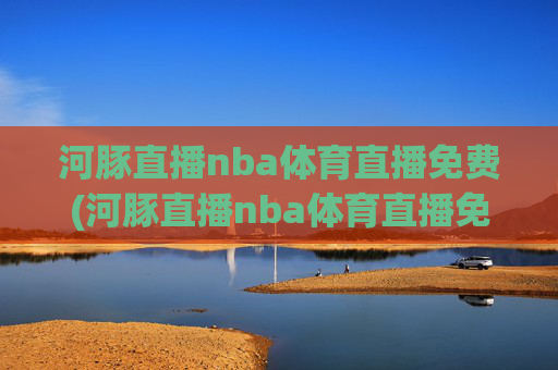 河豚直播nba体育直播免费(河豚直播nba体育直播免费观看)