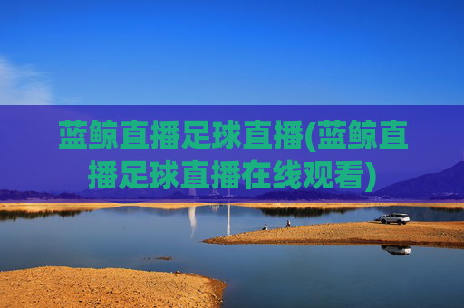 蓝鲸直播足球直播(蓝鲸直播足球直播在线观看)