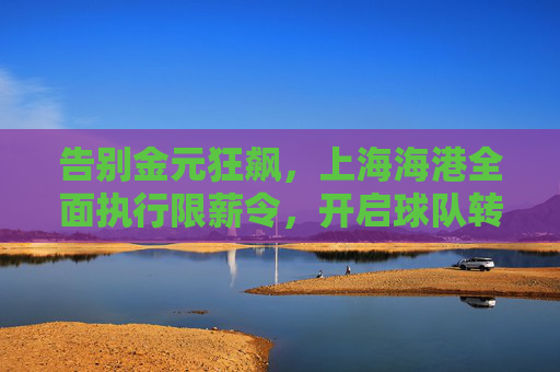 告别金元狂飙,上海海港全面执行限薪令,开启球队转型新篇章