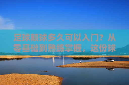 足球颠球多久可以入门?从零基础到熟练掌握,这份球感养成指南请收好