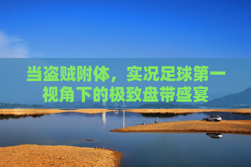 当盗贼附体,实况足球第一视角下的极致盘带盛宴