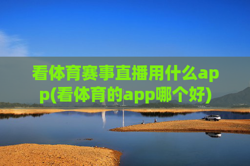 看体育赛事直播用什么app(看体育的app哪个好)