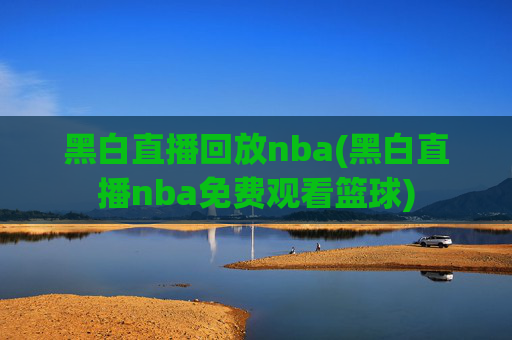 黑白直播回放nba(黑白直播nba免费观看篮球)