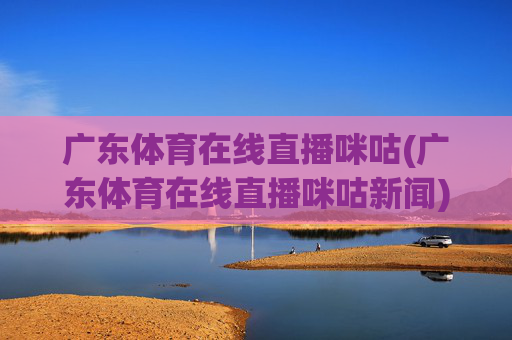 广东体育在线直播咪咕(广东体育在线直播咪咕新闻)