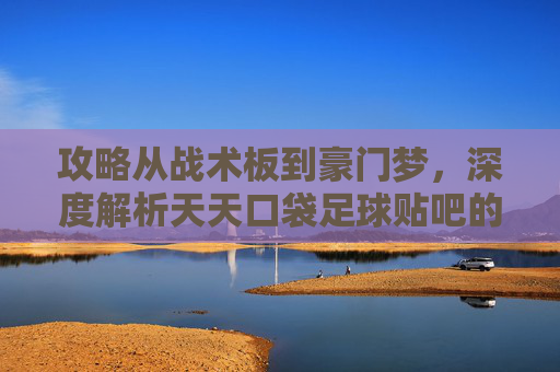 攻略从战术板到豪门梦,深度解析天天口袋足球贴吧的绿茵江湖