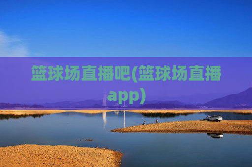 篮球场直播吧(篮球场直播app)