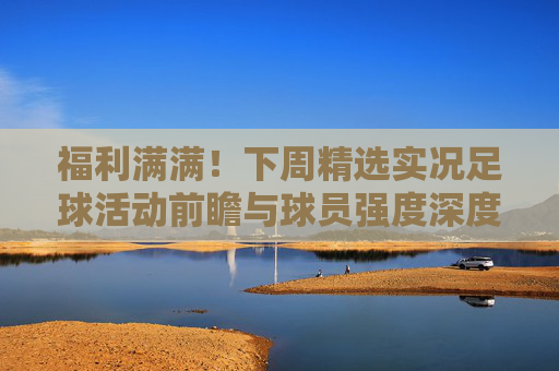 福利满满!下周精选实况足球活动前瞻与球员强度深度解析