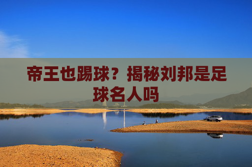 帝王也踢球?揭秘刘邦是足球名人吗
