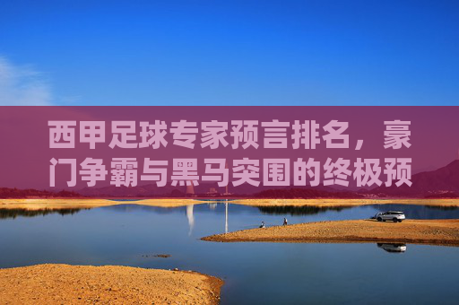 西甲足球专家预言排名，豪门争霸与黑马突围的终极预测