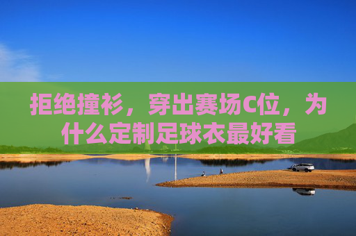 拒绝撞衫，穿出赛场C位，为什么定制足球衣最好看