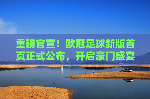 重磅官宣！欧冠足球新版首页正式公布，开启豪门盛宴新视界