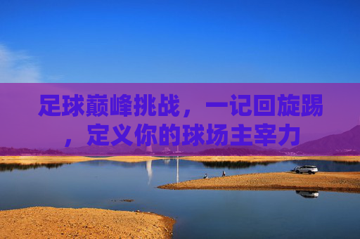 足球巅峰挑战，一记回旋踢，定义你的球场主宰力
