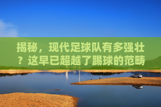 揭秘，现代足球队有多强壮？这早已超越了踢球的范畴