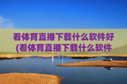 看体育直播下载什么软件好(看体育直播下载什么软件好用)