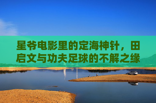 星爷电影里的定海神针，田启文与功夫足球的不解之缘