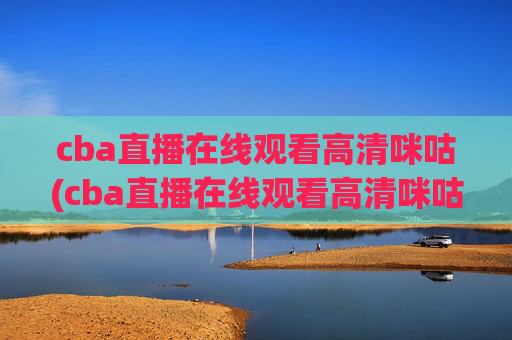 cba直播在线观看高清咪咕(cba直播在线观看高清咪咕体育)
