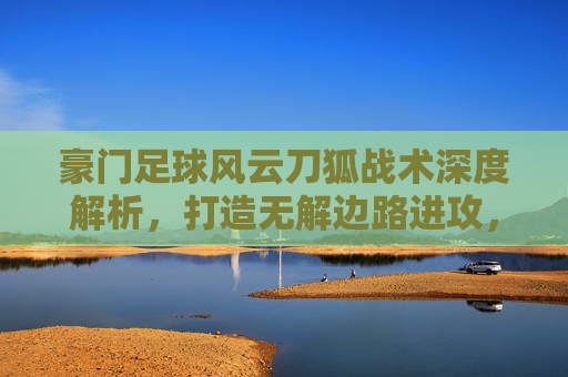 豪门足球风云刀狐战术深度解析,打造无解边路进攻,制霸赛场