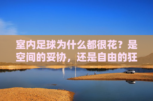 室内足球为什么都很花?是空间的妥协,还是自由的狂欢?