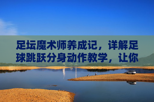 足坛魔术师养成记,详解足球跳跃分身动作教学,让你过人如麻